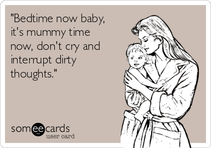 "Bedtime now baby,
it's mummy time
now, don't cry and
interrupt dirty
thoughts."