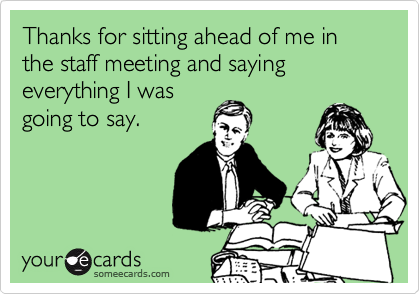 Thanks for sitting ahead of me in the staff meeting and saying everything I was
going to say.  