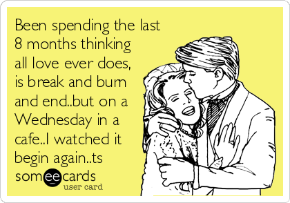 Been spending the last
8 months thinking
all love ever does,
is break and burn
and end..but on a
Wednesday in a
cafe..I watched it
begin again..ts