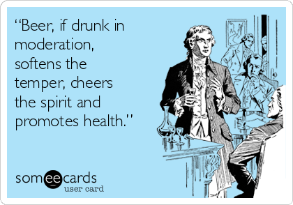 “Beer, if drunk in
moderation,
softens the
temper, cheers
the spirit and
promotes health.”