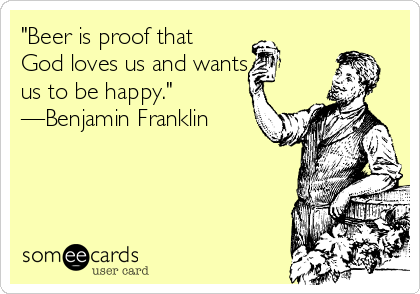 "Beer is proof that
God loves us and wants
us to be happy."
—Benjamin Franklin