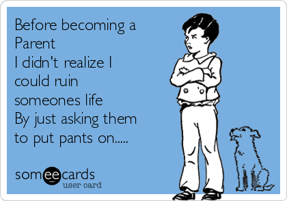 Before becoming a
Parent 
I didn't realize I
could ruin
someones life
By just asking them
to put pants on.....