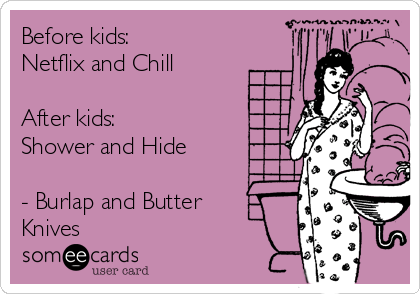 Before kids:
Netflix and Chill 

After kids:
Shower and Hide 

- Burlap and Butter
Knives 