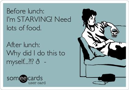 Before lunch:
I'm STARVING! Need
lots of food.

After lunch:
Why did I do this to
myself...?!? 