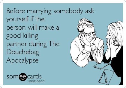 Before marrying somebody ask
yourself if the
person will make a
good killing
partner during The
Douchebag
Apocalypse