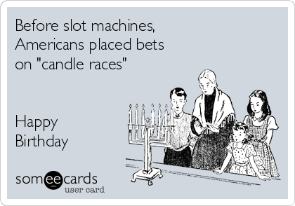 Before slot machines,
Americans placed bets
on "candle races"


Happy
Birthday 