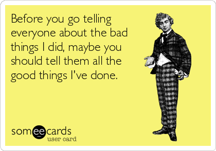 Before you go telling 
everyone about the bad
things I did, maybe you
should tell them all the
good things I've done.