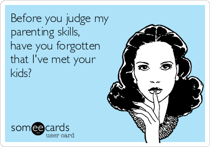 Before you judge my
parenting skills,
have you forgotten
that I've met your
kids? 