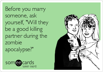 Before you marry
someone, ask
yourself, "Will they
be a good killing
partner during the
zombie
apocalypse?"