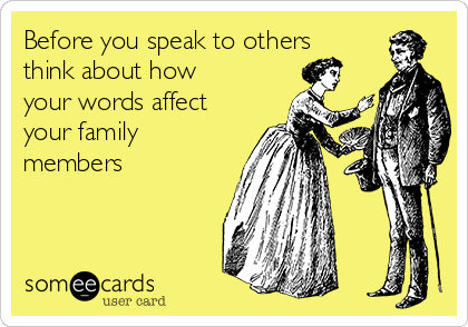 Before you speak to others
think about how
your words affect
your family
members