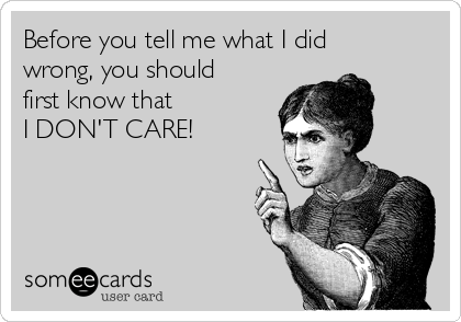 Before you tell me what I did
wrong, you should
first know that 
I DON'T CARE!