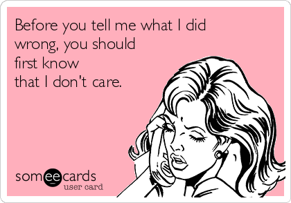 Before you tell me what I did
wrong, you should
first know
that I don't care.