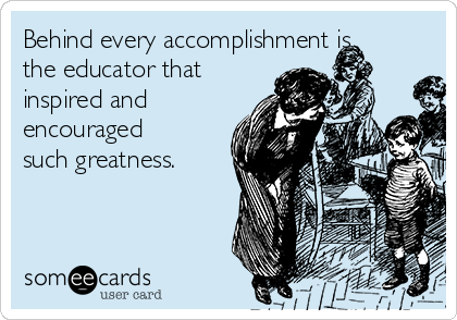 Behind every accomplishment is
the educator that
inspired and
encouraged
such greatness.