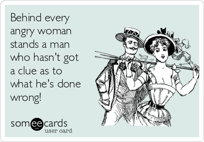 Behind every
angry woman
stands a man
who hasn't got
a clue as to
what he's done
wrong!