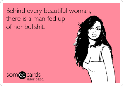 Behind every beautiful woman,
there is a man fed up
of her bullshit.