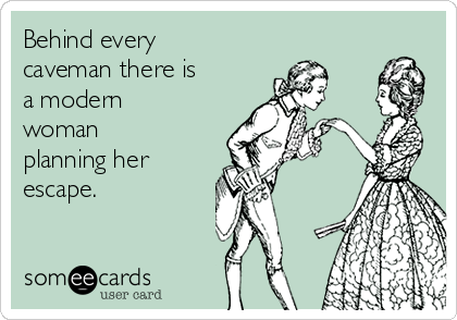 Behind every
caveman there is
a modern
woman
planning her
escape.