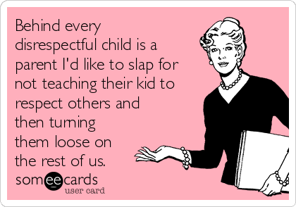 Behind every
disrespectful child is a
parent I'd like to slap for
not teaching their kid to
respect others and
then turning
them loose on
the rest of us.