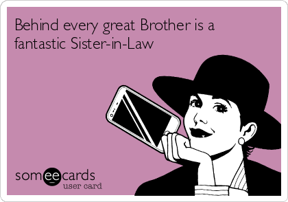 Behind every great Brother is a
fantastic Sister-in-Law