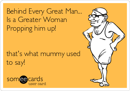 Behind Every Great Man...
Is a Greater Woman
Propping him up!


that's what mummy used 
to say!