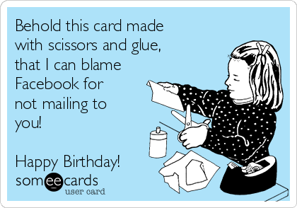 Behold this card made
with scissors and glue,
that I can blame
Facebook for
not mailing to
you!

Happy Birthday!