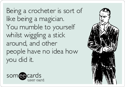 Being a crocheter is sort of
like being a magician.
You mumble to yourself
whilst wiggling a stick
around, and other
people have no idea how
you did it.