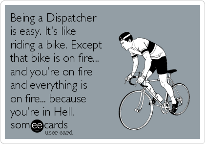 Being a Dispatcher
is easy. It's like
riding a bike. Except
that bike is on fire...
and you're on fire
and everything is
on fire... because
you're in Hell. 