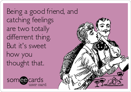 Being a good friend, and
catching feelings
are two totally
differrent thing.
But it's sweet
how you
thought that. 
