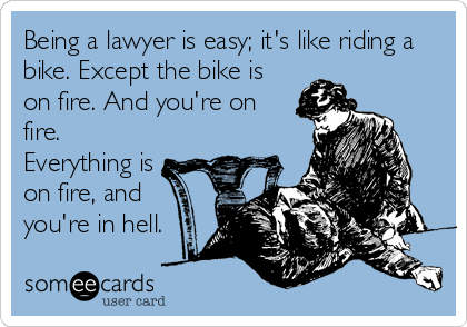 Being a lawyer is easy; it's like riding a
bike. Except the bike is
on fire. And you're on
fire.
Everything is
on fire, and
you're in hell.