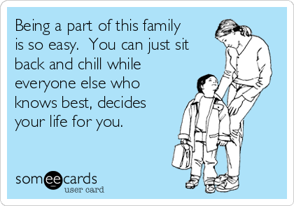 Being a part of this family
is so easy.  You can just sit
back and chill while
everyone else who
knows best, decides
your life for you.