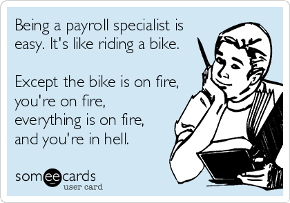 Being a payroll specialist is
easy. It's like riding a bike. 

Except the bike is on fire,
you're on fire,
everything is on fire,
and you're in hell. 