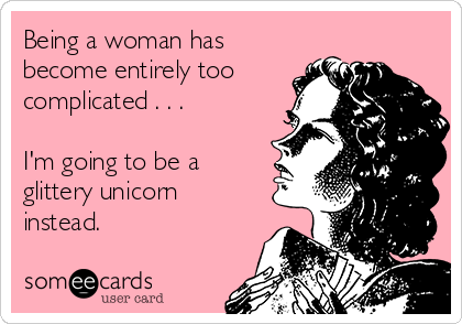 Being a woman has
become entirely too
complicated . . . 

I'm going to be a
glittery unicorn
instead. 