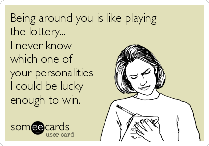 Being around you is like playing
the lottery...
I never know
which one of 
your personalities
I could be lucky
enough to win.