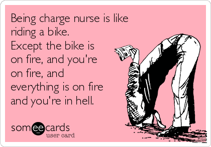 Being charge nurse is like
riding a bike.
Except the bike is
on fire, and you're
on fire, and
everything is on fire
and you're in hell. 