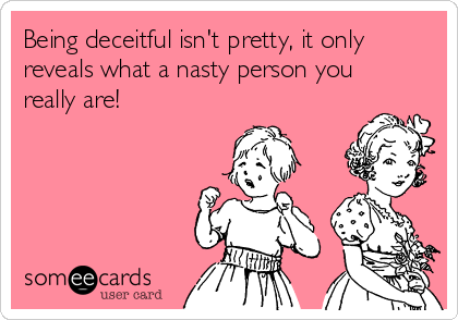 Being deceitful isn't pretty, it only
reveals what a nasty person you
really are!