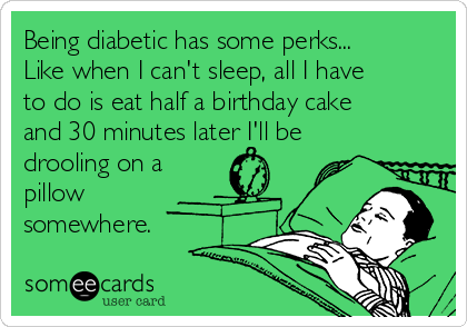 Being diabetic has some perks...
Like when I can't sleep, all I have
to do is eat half a birthday cake
and 30 minutes later I'll be
drooling on a
pillow
somewhere.