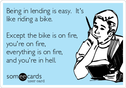 Being in lending is easy.  It's
like riding a bike. 

Except the bike is on fire,
you're on fire,
everything is on fire,
and you're in hell. 