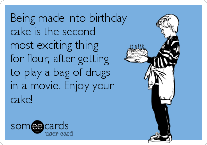 Being made into birthday
cake is the second
most exciting thing
for flour, after getting
to play a bag of drugs
in a movie. Enjoy your
cake!