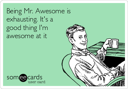 Being Mr. Awesome is
exhausting. It's a
good thing I'm 
awesome at it