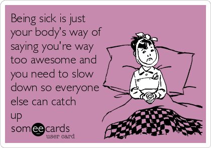 Being sick is just
your body's way of
saying you're way
too awesome and
you need to slow
down so everyone
else can catch
up