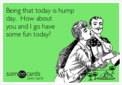 Being that today is hump
day.  How about
you and I go have
some fun today?