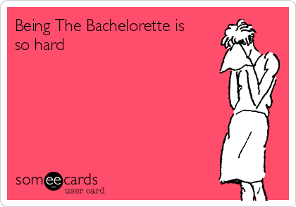 Being The Bachelorette is
so hard