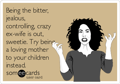Being the bitter,
jealous,
controlling, crazy
ex-wife is out,
sweetie. Try being
a loving mother
to your children
instead. 