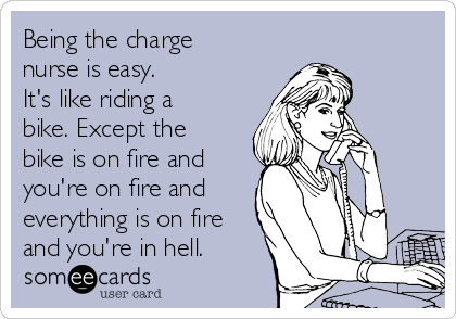 Being the charge
nurse is easy. 
It's like riding a
bike. Except the
bike is on fire and
you're on fire and
everything is on fire
and you're in hell.