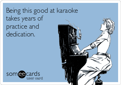 Being this good at karaoke
takes years of
practice and 
dedication.  