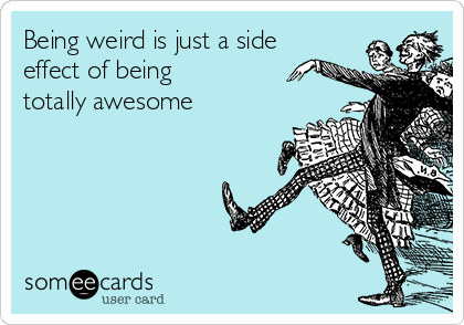 Being weird is just a side
effect of being
totally awesome 