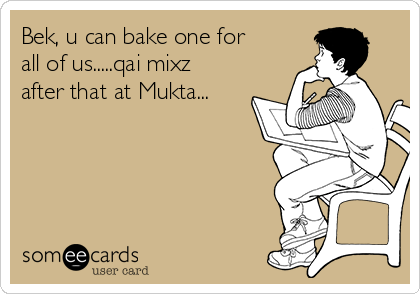 Bek, u can bake one for
all of us.....qai mixz
after that at Mukta...