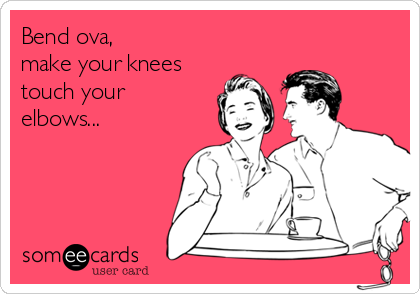 Bend ova,
make your knees
touch your
elbows...