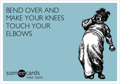 BEND OVER AND
MAKE YOUR KNEES
TOUCH YOUR
ELBOWS