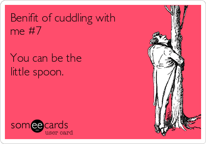 Benifit of cuddling with
me #7

You can be the 
little spoon. 