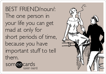 BEST FRIEND/noun/:
The one person in
your life you can get
mad at only for
short periods of time,
because you have
important stuff to tell
them.